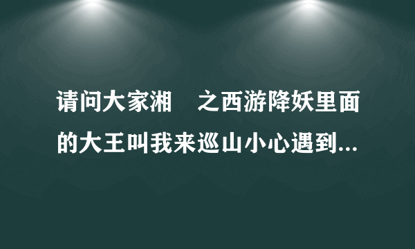 请问大家湘囧之西游降妖里面的大王叫我来巡山小心遇到孙悟空这个主题曲叫什么名字？