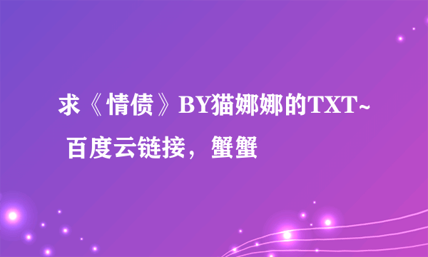 求《情债》BY猫娜娜的TXT~ 百度云链接，蟹蟹