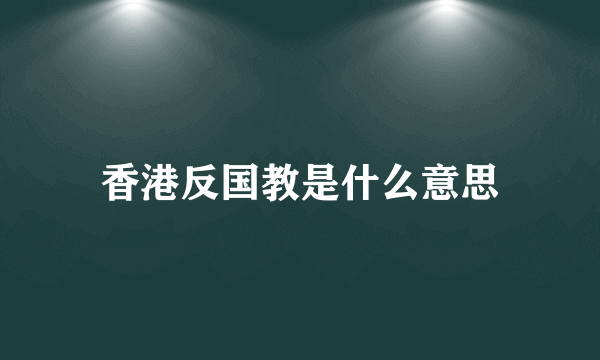 香港反国教是什么意思