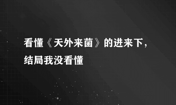 看懂《天外来菌》的进来下，结局我没看懂