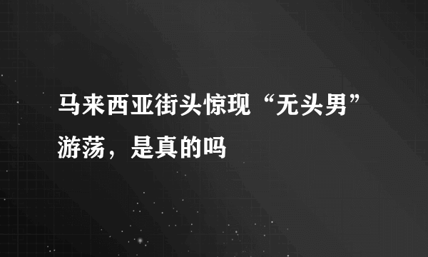 马来西亚街头惊现“无头男”游荡，是真的吗