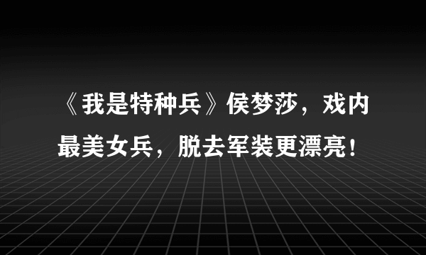 《我是特种兵》侯梦莎，戏内最美女兵，脱去军装更漂亮！