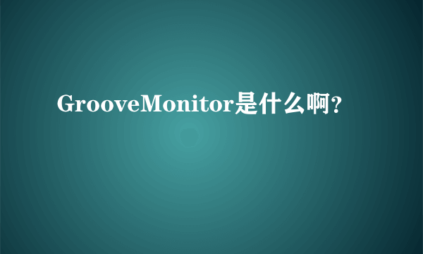 GrooveMonitor是什么啊？