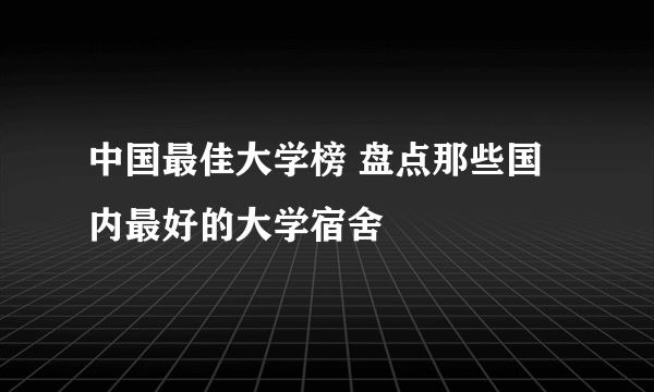 中国最佳大学榜 盘点那些国内最好的大学宿舍