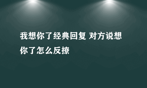 我想你了经典回复 对方说想你了怎么反撩