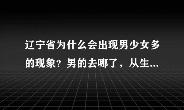 辽宁省为什么会出现男少女多的现象？男的去哪了，从生物学上讲男女出生率是一样的啊！