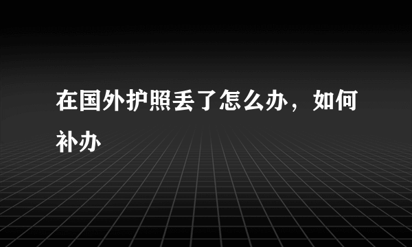 在国外护照丢了怎么办，如何补办