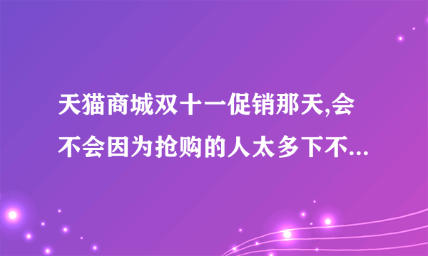 天猫商城双十一促销那天,会不会因为抢购的人太多下不了单啊？？