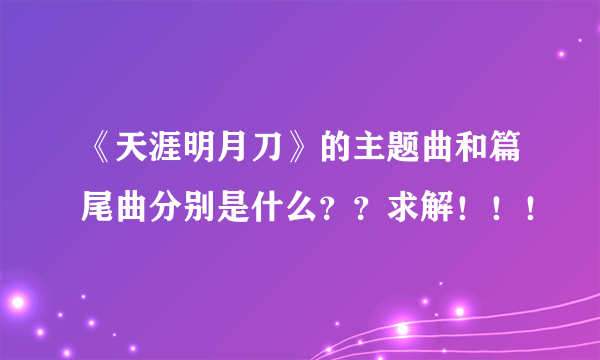 《天涯明月刀》的主题曲和篇尾曲分别是什么？？求解！！！