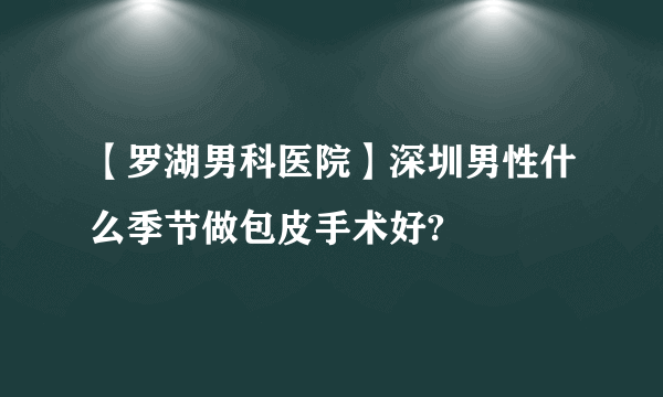 【罗湖男科医院】深圳男性什么季节做包皮手术好?