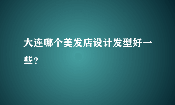 大连哪个美发店设计发型好一些？