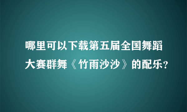 哪里可以下载第五届全国舞蹈大赛群舞《竹雨沙沙》的配乐？