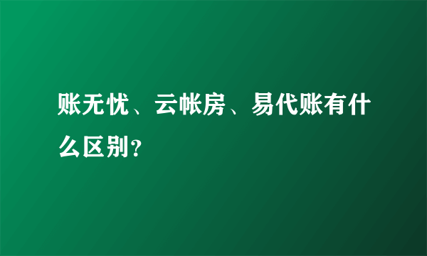 账无忧、云帐房、易代账有什么区别？