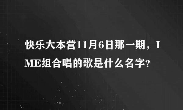 快乐大本营11月6日那一期，IME组合唱的歌是什么名字？