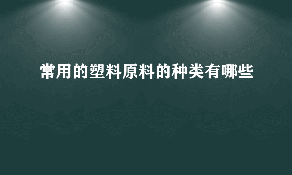 常用的塑料原料的种类有哪些