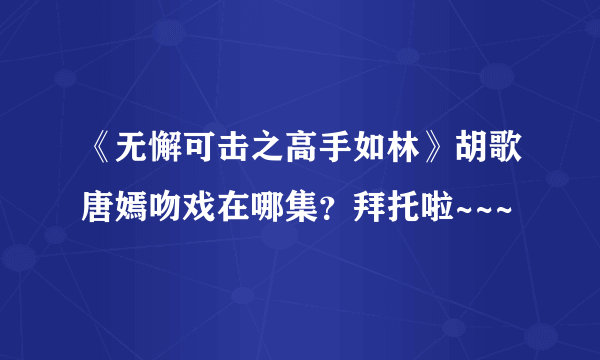 《无懈可击之高手如林》胡歌唐嫣吻戏在哪集？拜托啦~~~