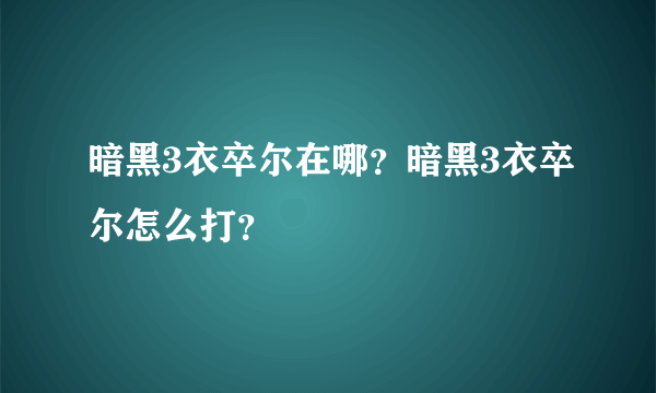 暗黑3衣卒尔在哪？暗黑3衣卒尔怎么打？