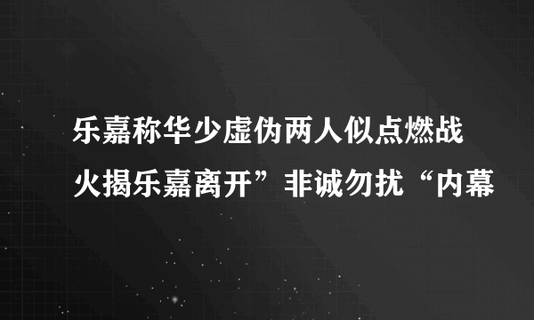 乐嘉称华少虚伪两人似点燃战火揭乐嘉离开”非诚勿扰“内幕