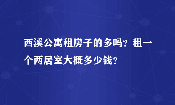 西溪公寓租房子的多吗？租一个两居室大概多少钱？