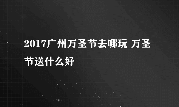 2017广州万圣节去哪玩 万圣节送什么好