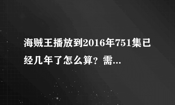 海贼王播放到2016年751集已经几年了怎么算？需要详细过程。谢谢。