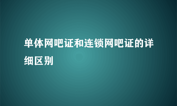 单体网吧证和连锁网吧证的详细区别