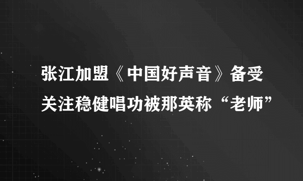 张江加盟《中国好声音》备受关注稳健唱功被那英称“老师”