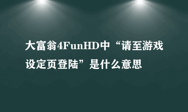 大富翁4FunHD中“请至游戏设定页登陆”是什么意思