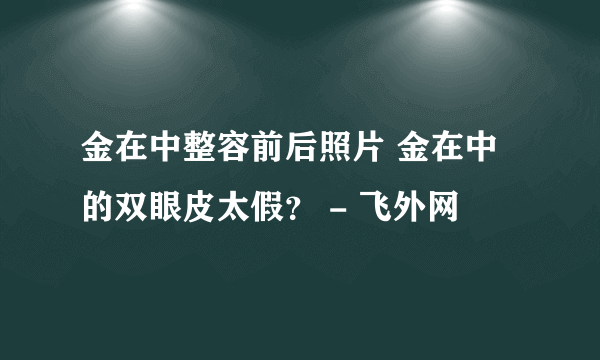 金在中整容前后照片 金在中的双眼皮太假？ - 飞外网