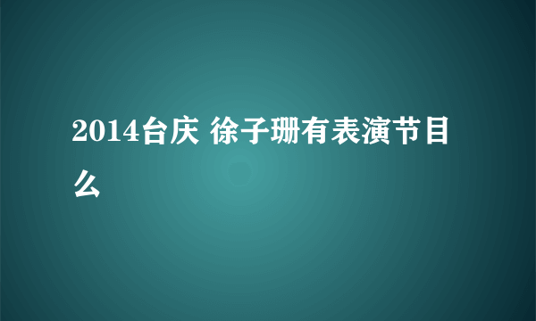 2014台庆 徐子珊有表演节目么