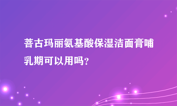 菩古玛丽氨基酸保湿洁面膏哺乳期可以用吗？