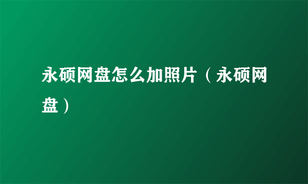 永硕网盘怎么加照片（永硕网盘）