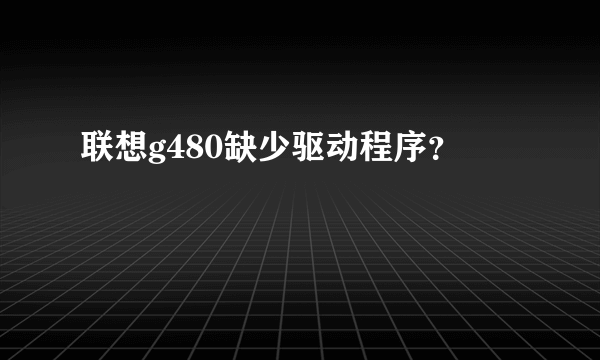 联想g480缺少驱动程序？