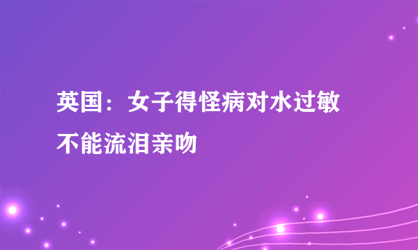 英国：女子得怪病对水过敏 不能流泪亲吻