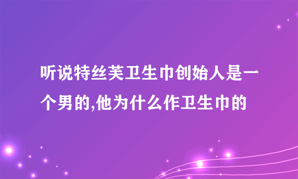 听说特丝芙卫生巾创始人是一个男的,他为什么作卫生巾的