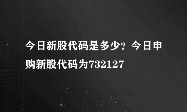 今日新股代码是多少？今日申购新股代码为732127