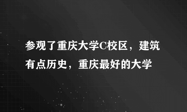 参观了重庆大学C校区，建筑有点历史，重庆最好的大学