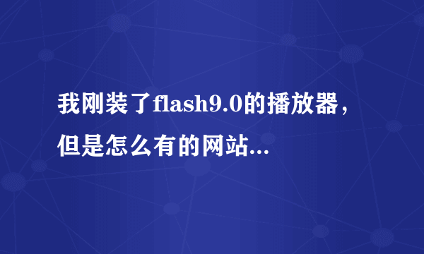 我刚装了flash9.0的播放器，但是怎么有的网站flash还是不能播放呢？