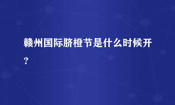 赣州国际脐橙节是什么时候开？