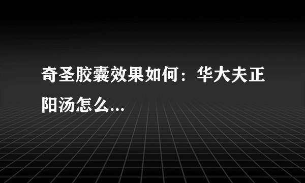 奇圣胶囊效果如何：华大夫正阳汤怎么...