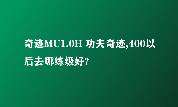 奇迹MU1.0H 功夫奇迹,400以后去哪练级好?