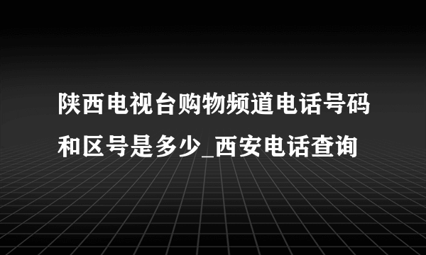 陕西电视台购物频道电话号码和区号是多少_西安电话查询