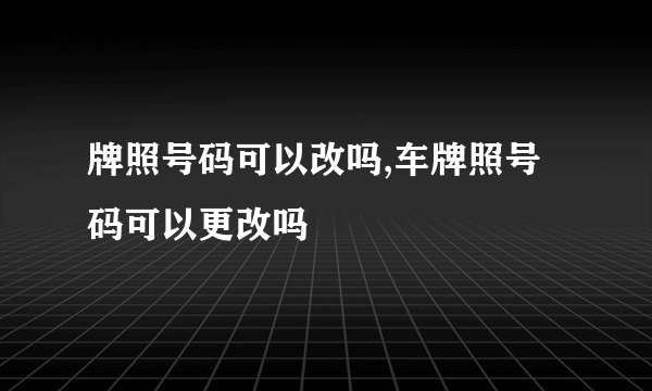 牌照号码可以改吗,车牌照号码可以更改吗