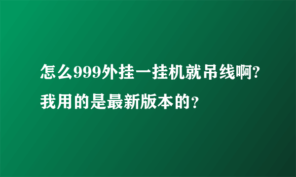 怎么999外挂一挂机就吊线啊?我用的是最新版本的？