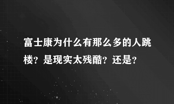 富士康为什么有那么多的人跳楼？是现实太残酷？还是？