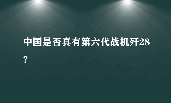 中国是否真有第六代战机歼28？