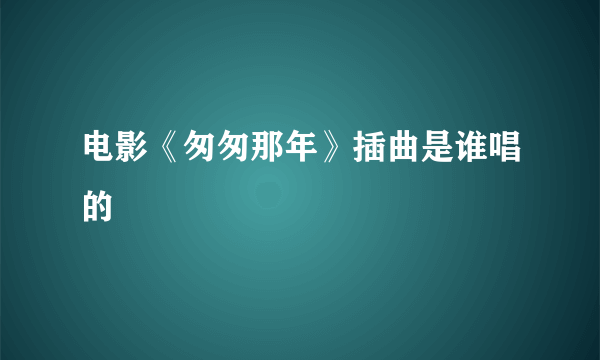 电影《匆匆那年》插曲是谁唱的