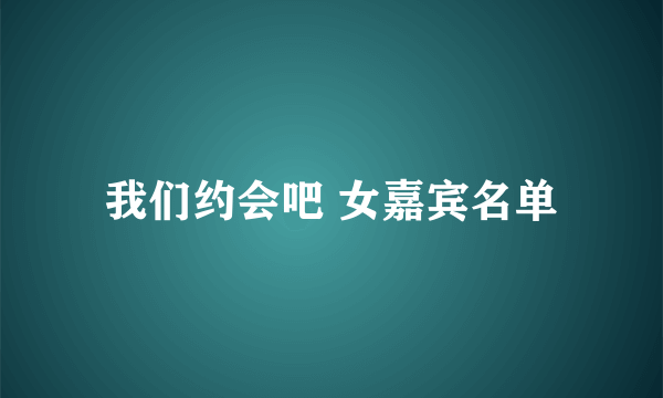 我们约会吧 女嘉宾名单