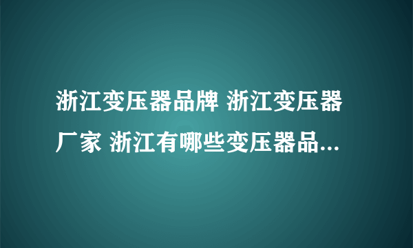 浙江变压器品牌 浙江变压器厂家 浙江有哪些变压器品牌【品牌库】