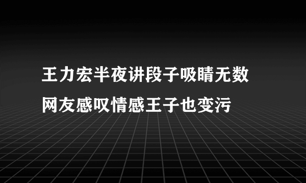 王力宏半夜讲段子吸睛无数 网友感叹情感王子也变污